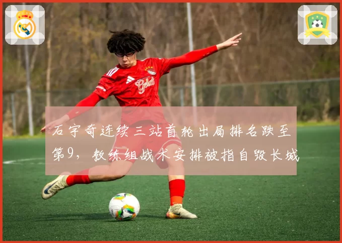 石宇奇连续三站首轮出局排名跌至第9，教练组战术安排被指自毁长城