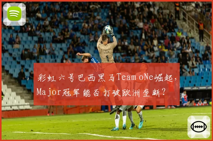 彩虹六号巴西黑马Team oNe崛起，Major冠军能否打破欧洲垄断？